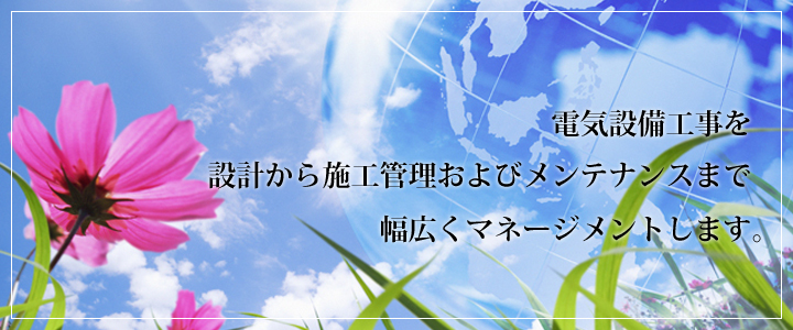 電気設備工事を設計から施工管理およびメンテナンスまで 幅広くマネージメントします。<空>